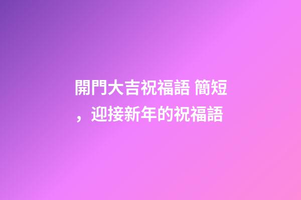 開門大吉祝福語 簡短，迎接新年的祝福語-第1張-觀點-玄機派